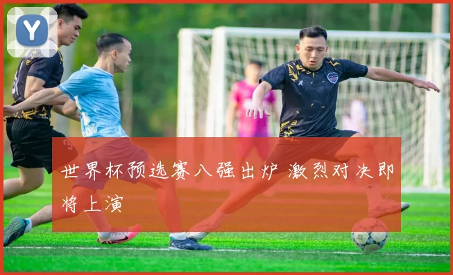 世界杯预选赛八强出炉 激烈对决即将上演