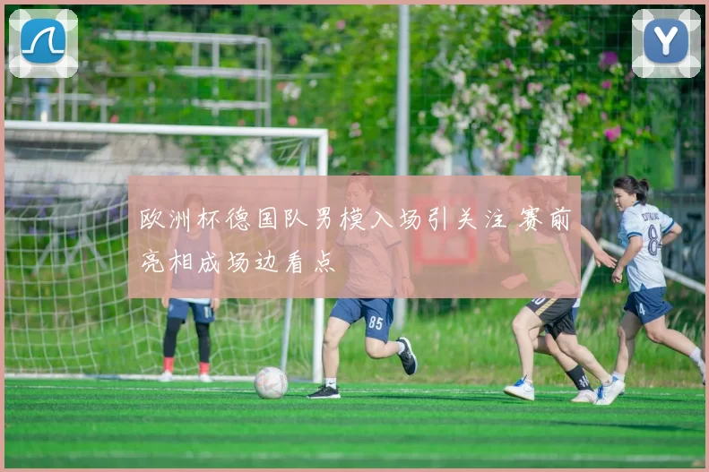 欧洲杯德国队男模入场引关注 赛前亮相成场边看点