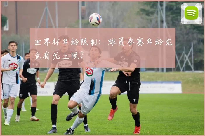 世界杯年龄限制：球员参赛年龄究竟有无上限？