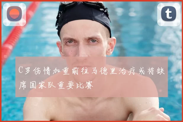 C罗伤情加重前往马德里治疗或将缺席国家队重要比赛