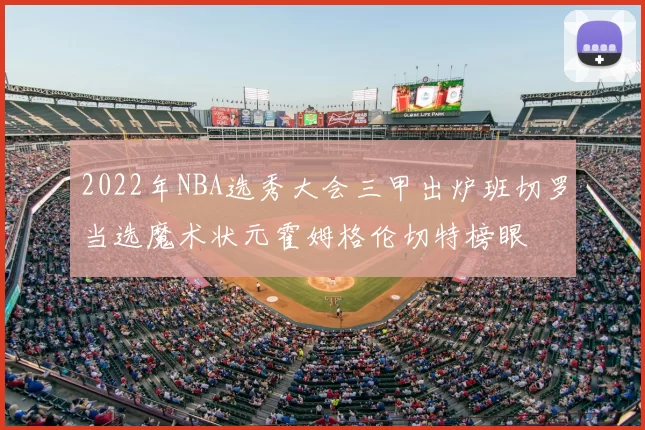 2022年NBA选秀大会三甲出炉班切罗当选魔术状元霍姆格伦切特榜眼