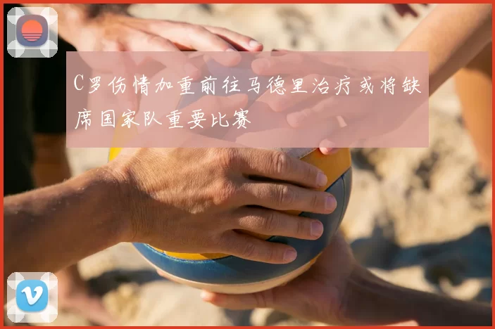 C罗伤情加重前往马德里治疗或将缺席国家队重要比赛