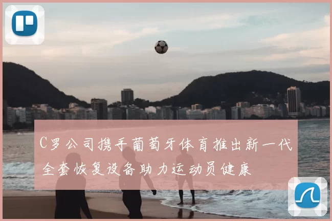 C罗公司携手葡萄牙体育推出新一代全套恢复设备助力运动员健康