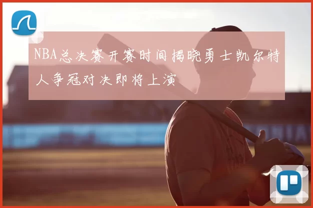 NBA总决赛开赛时间揭晓勇士凯尔特人争冠对决即将上演