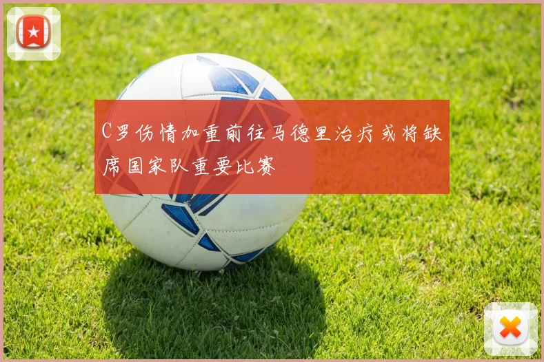C罗伤情加重前往马德里治疗或将缺席国家队重要比赛