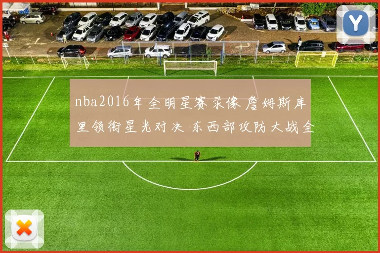 nba2016年全明星赛录像 詹姆斯库里领衔星光对决 东西部攻防大战全景回放