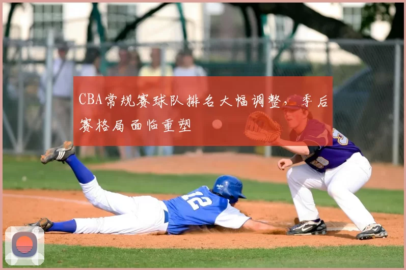 CBA常规赛球队排名大幅调整，季后赛格局面临重塑