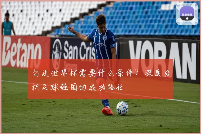 打进世界杯需要什么条件？深度分析足球强国的成功路径