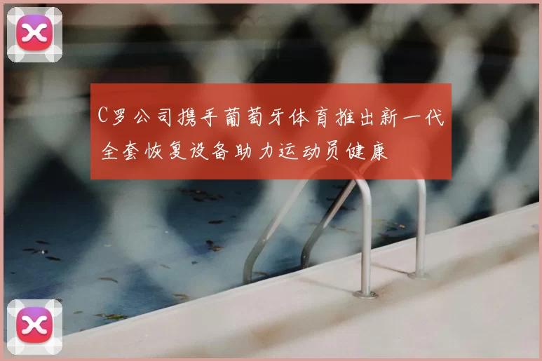 C罗公司携手葡萄牙体育推出新一代全套恢复设备助力运动员健康