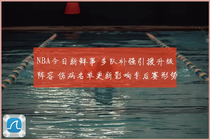 NBA今日新鲜事 多队补强引援升级阵容 伤病名单更新影响季后赛形势