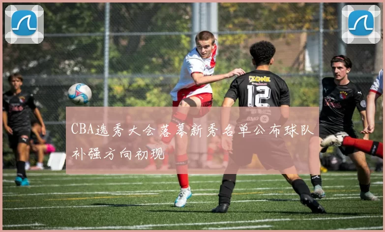 CBA选秀大会落幕新秀名单公布球队补强方向初现