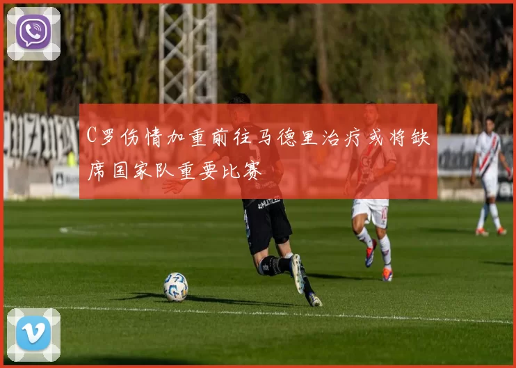 C罗伤情加重前往马德里治疗或将缺席国家队重要比赛