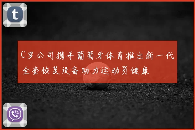 C罗公司携手葡萄牙体育推出新一代全套恢复设备助力运动员健康
