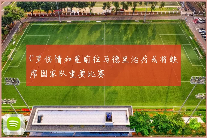 C罗伤情加重前往马德里治疗或将缺席国家队重要比赛