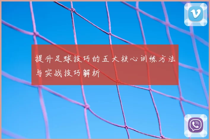 提升足球技巧的五大核心训练方法与实战技巧解析
