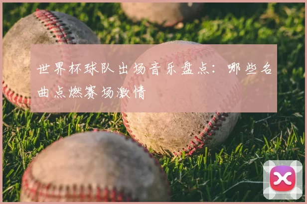 世界杯球队出场音乐盘点:哪些名曲点燃赛场激情