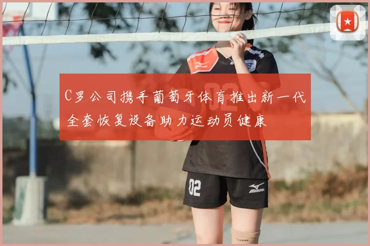 C罗公司携手葡萄牙体育推出新一代全套恢复设备助力运动员健康