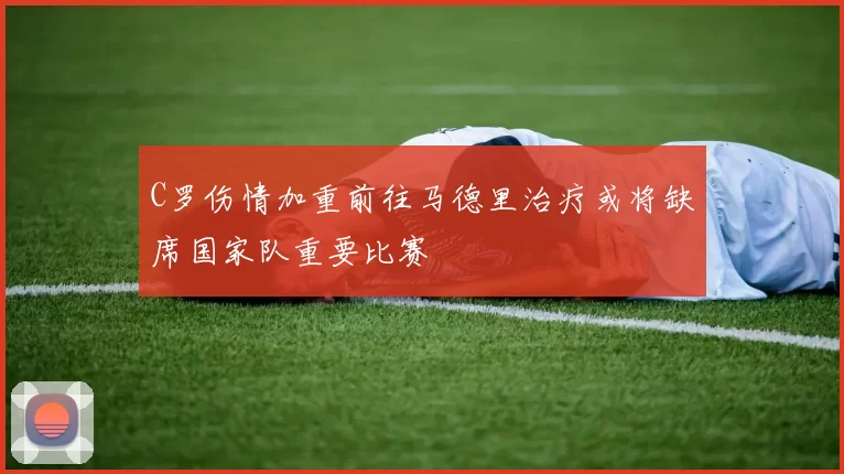 C罗伤情加重前往马德里治疗或将缺席国家队重要比赛