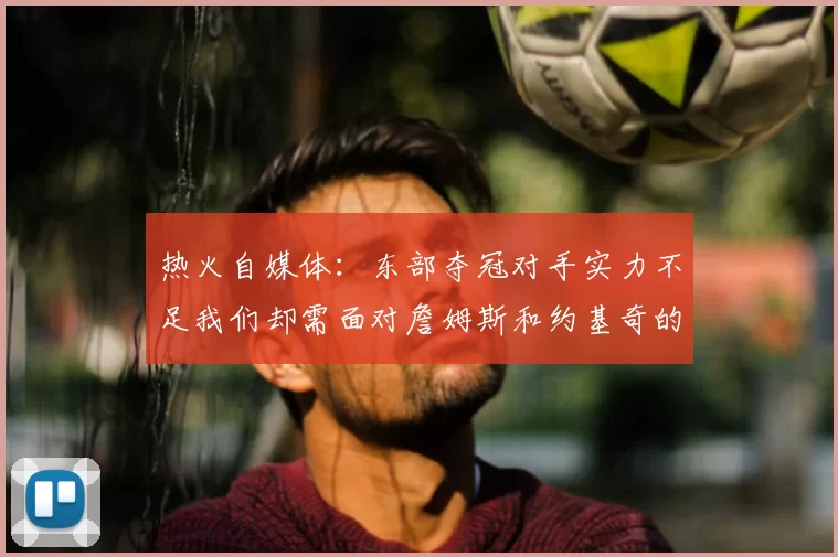 热火自媒体：东部夺冠对手实力不足我们却需面对詹姆斯和约基奇的挑战