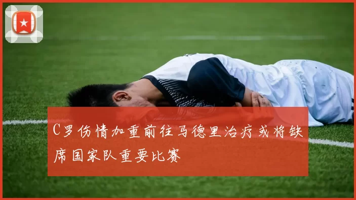 C罗伤情加重前往马德里治疗或将缺席国家队重要比赛