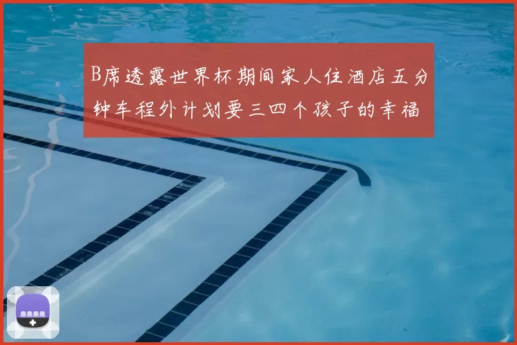 B席透露世界杯期间家人住酒店五分钟车程外计划要三四个孩子的幸福生活