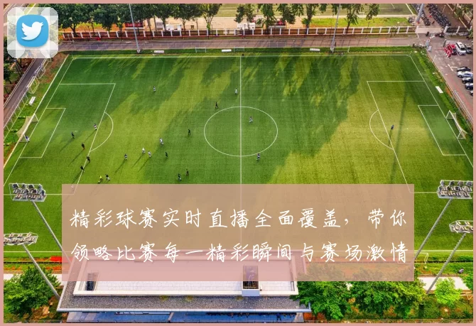 精彩球赛实时直播全面覆盖，带你领略比赛每一精彩瞬间与赛场激情碰撞