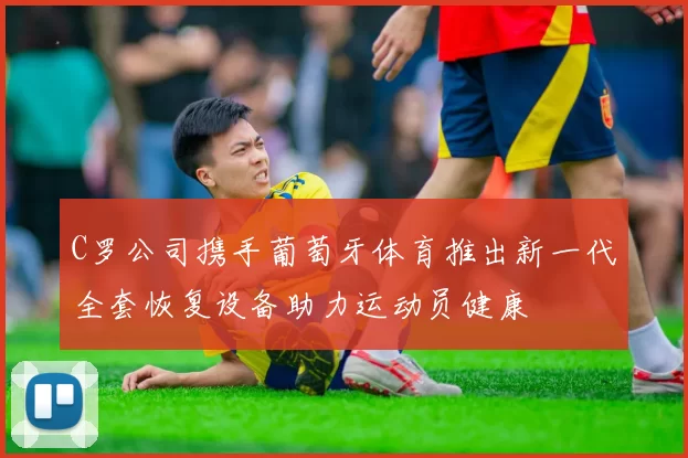 C罗公司携手葡萄牙体育推出新一代全套恢复设备助力运动员健康