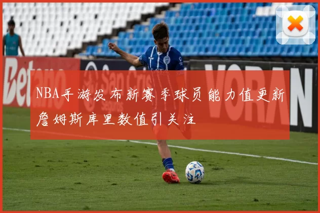 NBA手游发布新赛季球员能力值更新詹姆斯库里数值引关注
