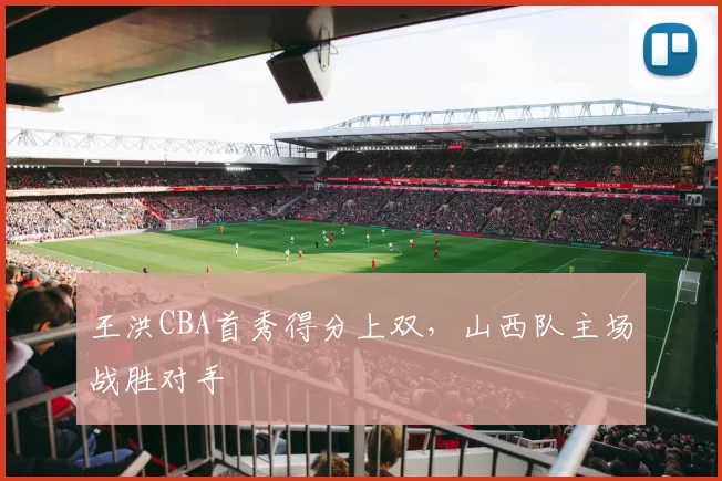 王洪CBA首秀得分上双,山西队主场战胜对手