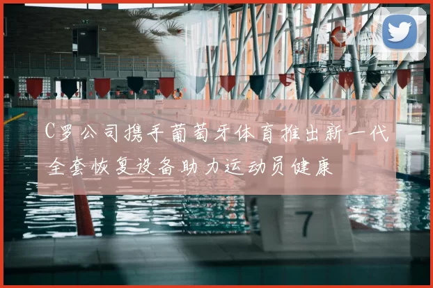 C罗公司携手葡萄牙体育推出新一代全套恢复设备助力运动员健康