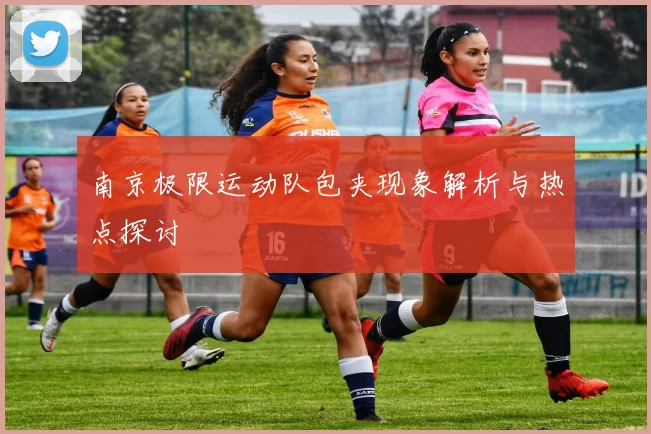 南京极限运动队包夹现象解析与热点探讨