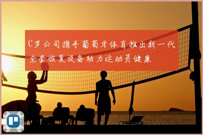 C罗公司携手葡萄牙体育推出新一代全套恢复设备助力运动员健康