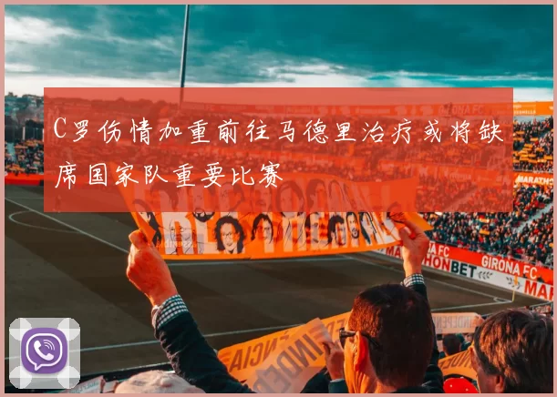 C罗伤情加重前往马德里治疗或将缺席国家队重要比赛