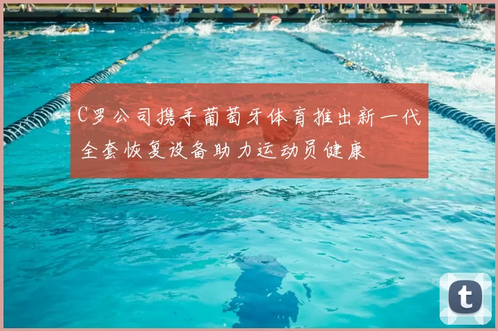 C罗公司携手葡萄牙体育推出新一代全套恢复设备助力运动员健康