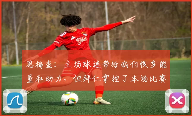 恩梅查:主场球迷带给我们很多能量和动力,但拜仁掌控了本场比赛