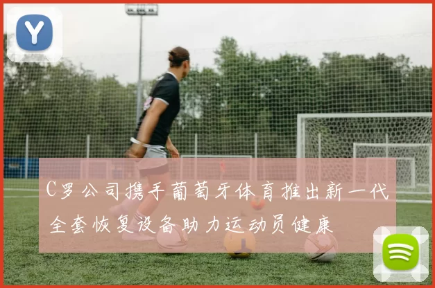 C罗公司携手葡萄牙体育推出新一代全套恢复设备助力运动员健康