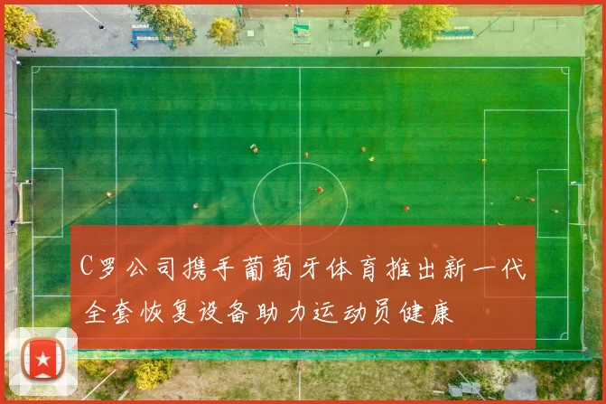C罗公司携手葡萄牙体育推出新一代全套恢复设备助力运动员健康