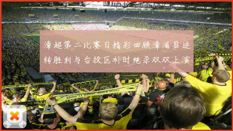 漳超第二比赛日精彩回顾漳浦县逆转胜利与台投区补时绝杀双双上演