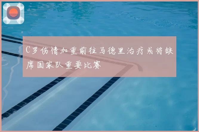 C罗伤情加重前往马德里治疗或将缺席国家队重要比赛