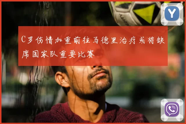 C罗伤情加重前往马德里治疗或将缺席国家队重要比赛