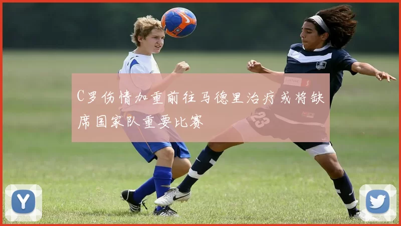 C罗伤情加重前往马德里治疗或将缺席国家队重要比赛