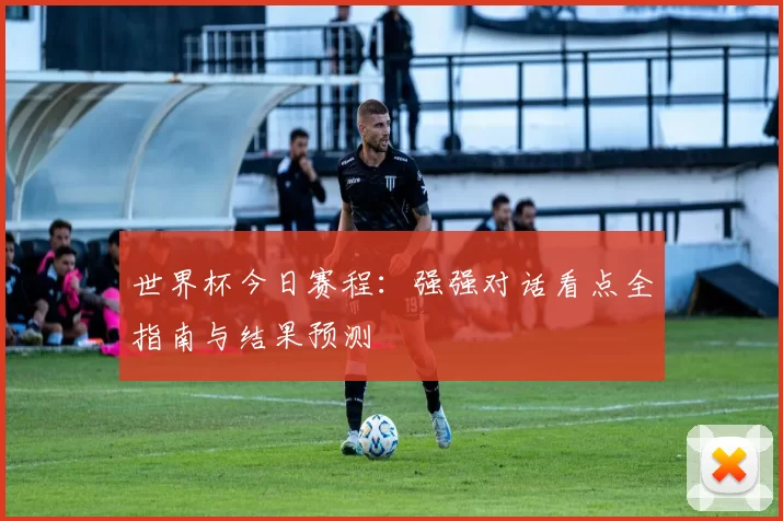 世界杯今日赛程:强强对话看点全指南与结果预测