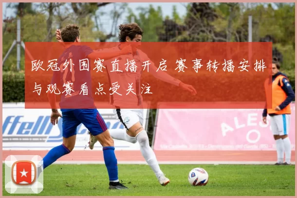 欧冠外围赛直播开启 赛事转播安排与观赛看点受关注