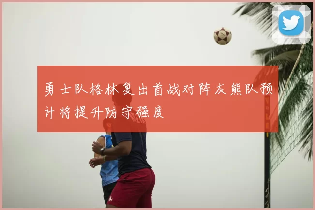 勇士队格林复出首战对阵灰熊队预计将提升防守强度