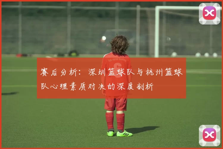 赛后分析:深圳篮球队与杭州篮球队心理素质对决的深度剖析
