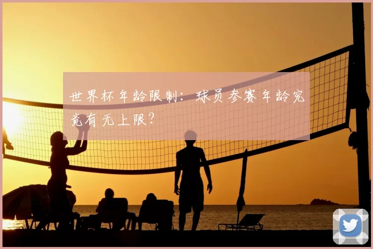 世界杯年龄限制：球员参赛年龄究竟有无上限？