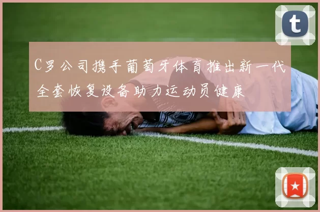 C罗公司携手葡萄牙体育推出新一代全套恢复设备助力运动员健康