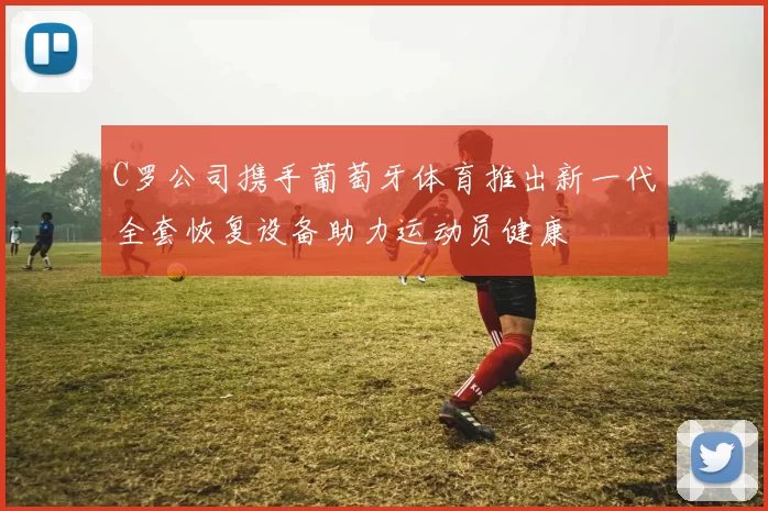 C罗公司携手葡萄牙体育推出新一代全套恢复设备助力运动员健康