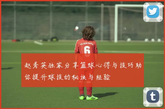 赵秀英独家分享篮球心得与技巧助你提升球技的秘诀与经验