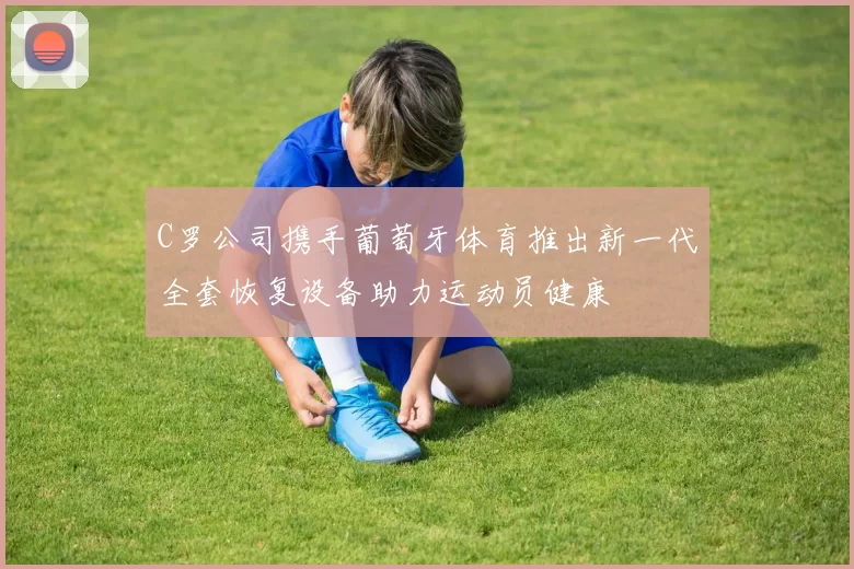 C罗公司携手葡萄牙体育推出新一代全套恢复设备助力运动员健康